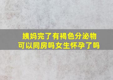 姨妈完了有褐色分泌物可以同房吗女生怀孕了吗