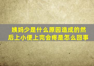 姨妈少是什么原因造成的然后上小便上完会疼是怎么回事