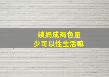 姨妈成褐色量少可以性生活嘛