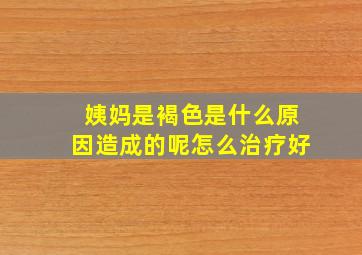 姨妈是褐色是什么原因造成的呢怎么治疗好