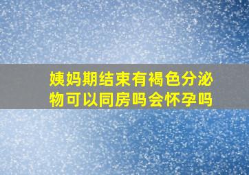 姨妈期结束有褐色分泌物可以同房吗会怀孕吗