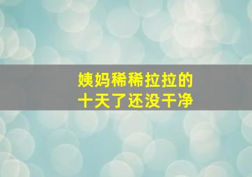 姨妈稀稀拉拉的十天了还没干净