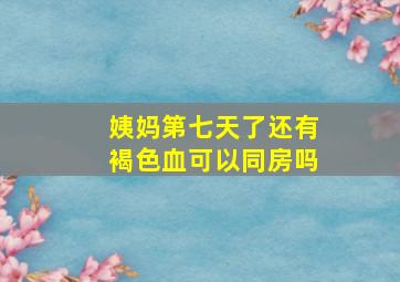 姨妈第七天了还有褐色血可以同房吗