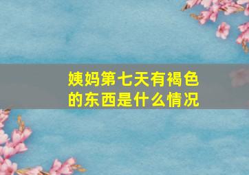 姨妈第七天有褐色的东西是什么情况