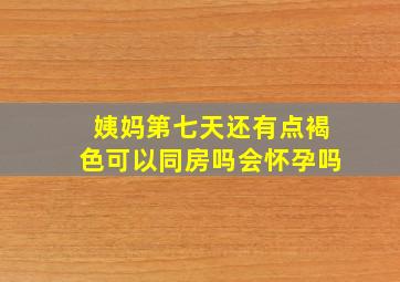 姨妈第七天还有点褐色可以同房吗会怀孕吗