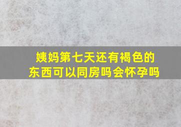 姨妈第七天还有褐色的东西可以同房吗会怀孕吗