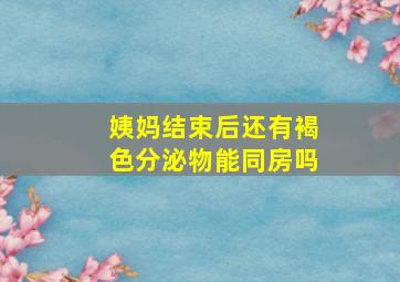 姨妈结束后还有褐色分泌物能同房吗