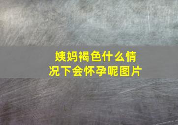 姨妈褐色什么情况下会怀孕呢图片