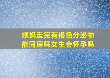 姨妈走完有褐色分泌物能同房吗女生会怀孕吗