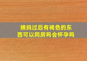 姨妈过后有褐色的东西可以同房吗会怀孕吗