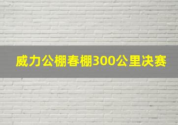 威力公棚春棚300公里决赛