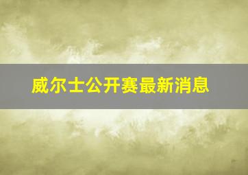 威尔士公开赛最新消息