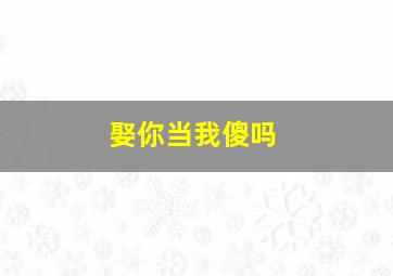 娶你当我傻吗