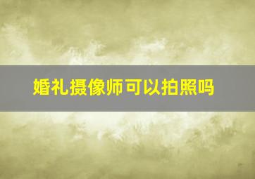 婚礼摄像师可以拍照吗