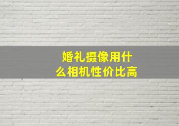 婚礼摄像用什么相机性价比高