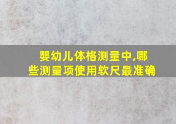 婴幼儿体格测量中,哪些测量项使用软尺最准确