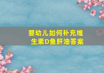 婴幼儿如何补充维生素D鱼肝油答案