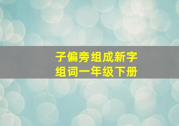 子偏旁组成新字组词一年级下册