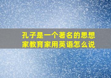 孔子是一个著名的思想家教育家用英语怎么说