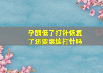 孕酮低了打针恢复了还要继续打针吗