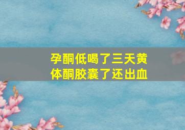 孕酮低喝了三天黄体酮胶囊了还出血