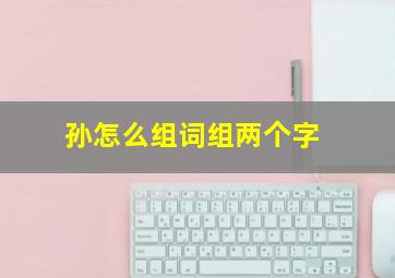 孙怎么组词组两个字