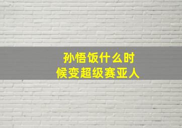 孙悟饭什么时候变超级赛亚人