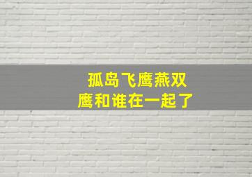 孤岛飞鹰燕双鹰和谁在一起了