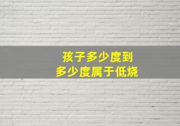 孩子多少度到多少度属于低烧