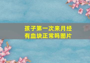 孩子第一次来月经有血块正常吗图片