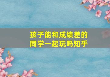 孩子能和成绩差的同学一起玩吗知乎