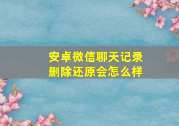 安卓微信聊天记录删除还原会怎么样