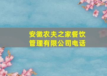 安徽农夫之家餐饮管理有限公司电话