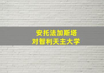 安托法加斯塔对智利天主大学