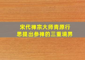 宋代禅宗大师青原行思提出参禅的三重境界