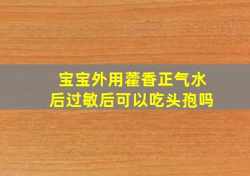 宝宝外用藿香正气水后过敏后可以吃头孢吗