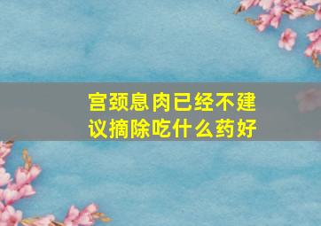 宫颈息肉已经不建议摘除吃什么药好