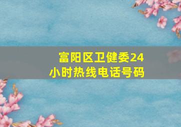 富阳区卫健委24小时热线电话号码