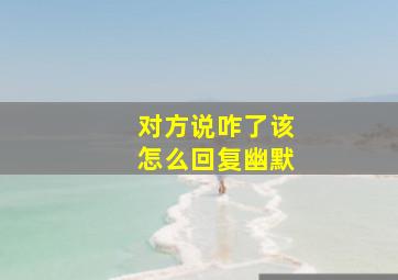 对方说咋了该怎么回复幽默