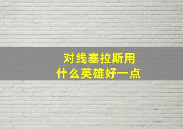 对线塞拉斯用什么英雄好一点