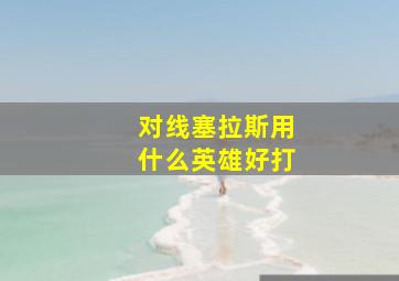 对线塞拉斯用什么英雄好打