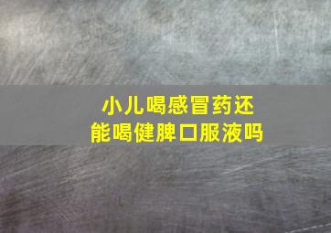 小儿喝感冒药还能喝健脾口服液吗