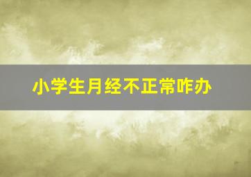 小学生月经不正常咋办