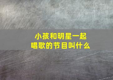 小孩和明星一起唱歌的节目叫什么