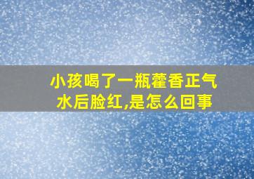 小孩喝了一瓶藿香正气水后脸红,是怎么回事