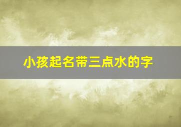 小孩起名带三点水的字