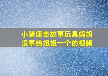 小猪佩奇故事玩具妈妈没事给姐姐一个的视频