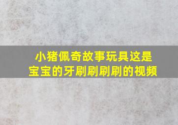 小猪佩奇故事玩具这是宝宝的牙刷刷刷刷的视频