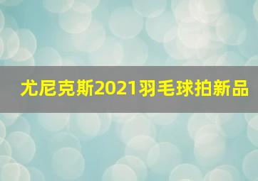 尤尼克斯2021羽毛球拍新品