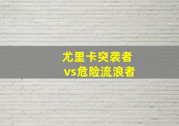 尤里卡突袭者vs危险流浪者